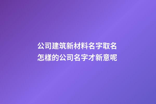 公司建筑新材料名字取名 怎樣的公司名字才新意呢-第1張-公司起名-玄機(jī)派
